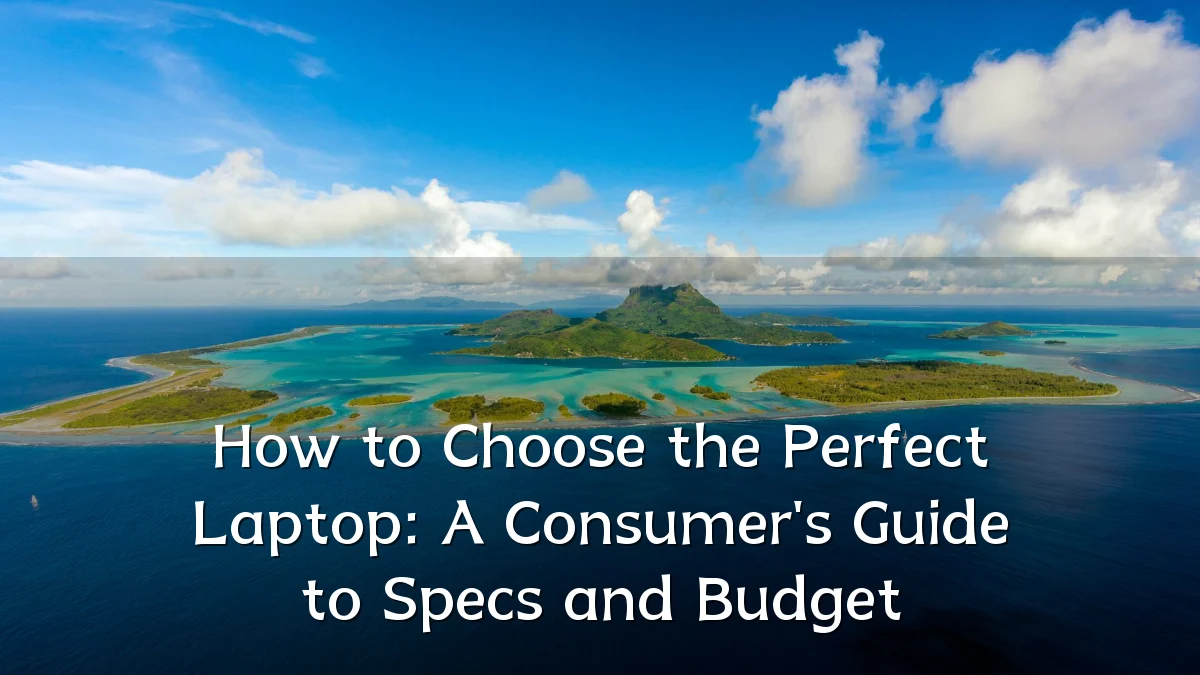 How to Choose the Perfect Laptop: A Consumer's Guide to Specs and Budget
