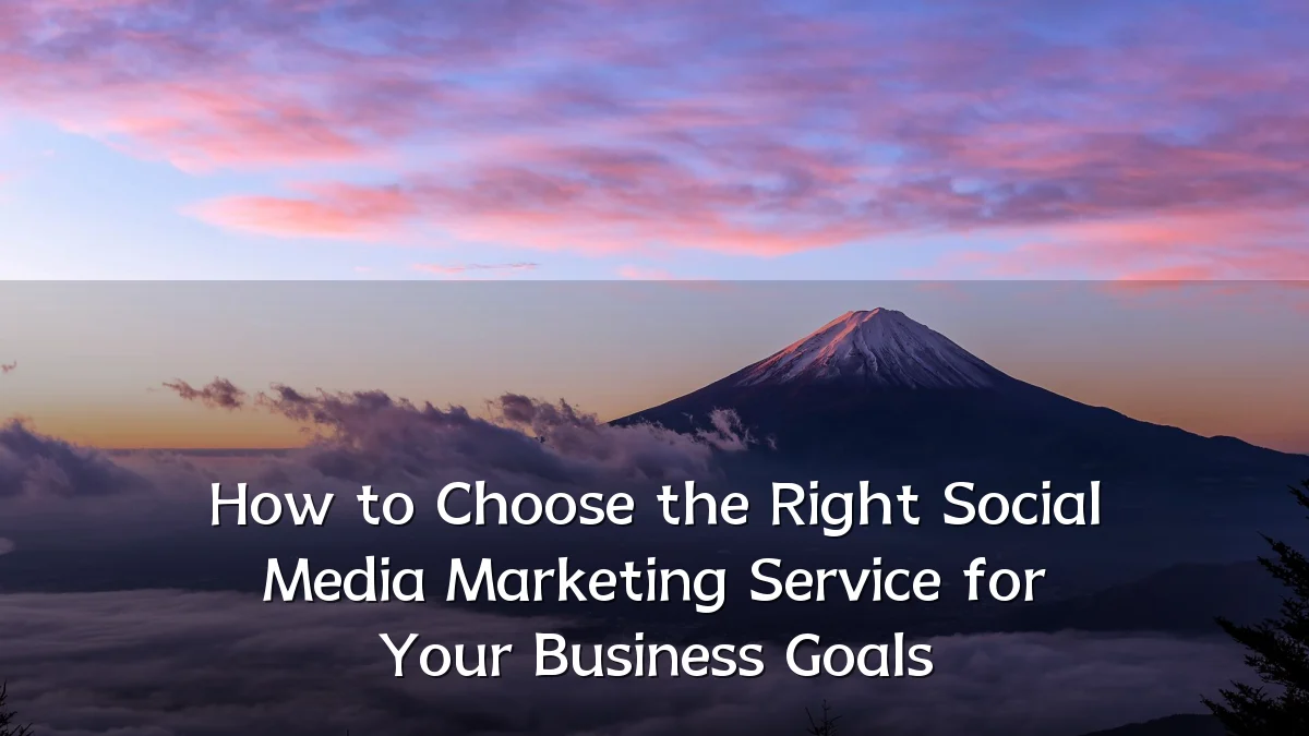How to Choose the Right Social Media Marketing Service for Your Business Goals