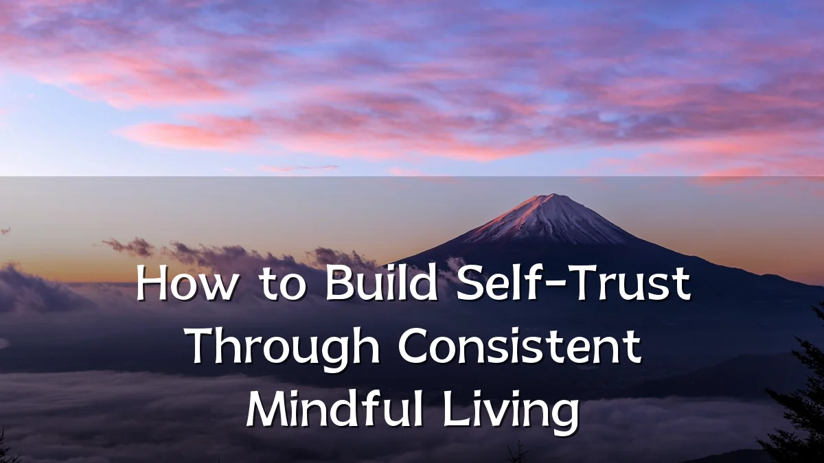 How to Build Self-Trust Through Consistent Mindful Living