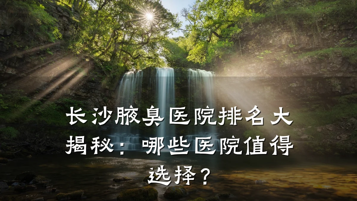 长沙腋臭医院排名大揭秘：哪些医院值得选择？