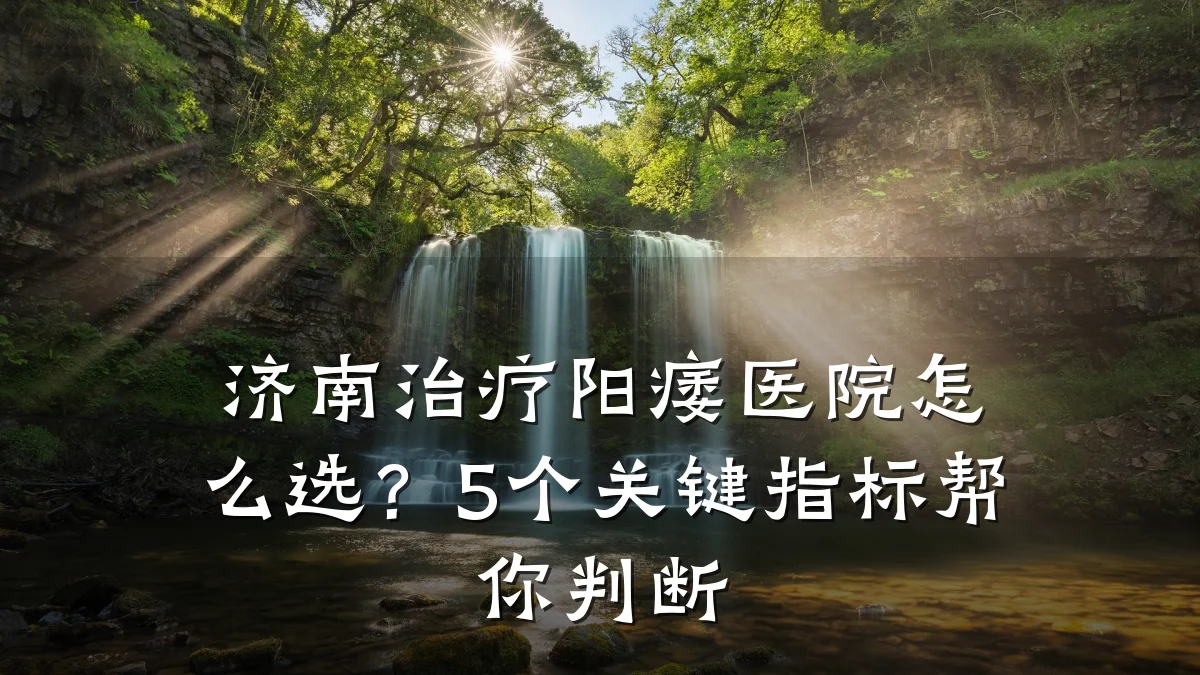 济南治疗阳痿医院怎么选？5个关键指标帮你判断