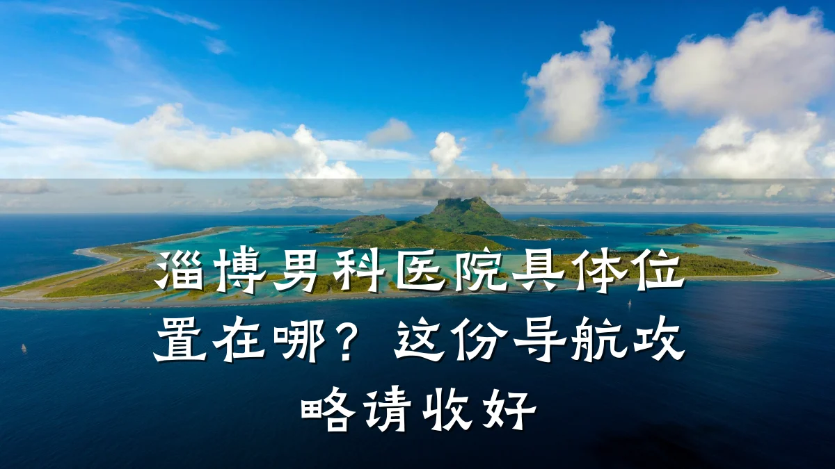 淄博男科医院具体位置在哪？这份导航攻略请收好